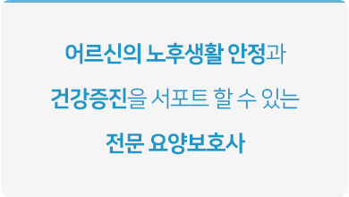 어르신의 노후생활 안정과 건강증진을 서포트 할 수 있는 전문 요양보호사